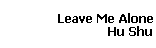 Leave Me Alone 
 Hu Shu