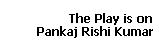 The Play is on 
 Pankaj Rishi Kumar